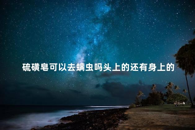 硫磺皂可以去螨虫吗头上的还有身上的 床上很多白屑是螨虫吗